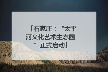 石家庄：“太平河文化艺术生态圈”正式启动