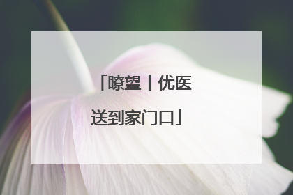 瞭望丨优医送到家门口