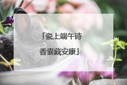 瓷上端午诗 香囊藏安康