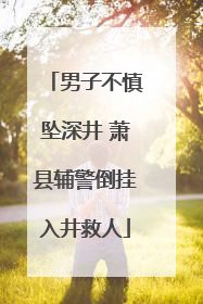 男子不慎坠深井 萧县辅警倒挂入井救人