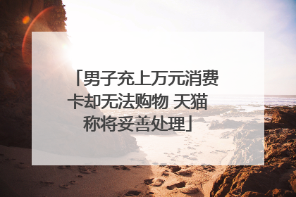 男子充上万元消费卡却无法购物 天猫称将妥善处理