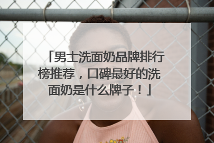 男士洗面奶品牌排行榜推荐，口碑最好的洗面奶是什么牌子！