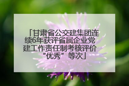 甘肃省公交建集团连续6年获评省属企业党建工作责任制考核评价“优秀”等次