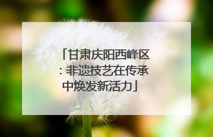 甘肃庆阳西峰区：非遗技艺在传承中焕发新活力