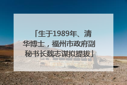 生于1989年、清华博士，福州市政府副秘书长魏志谋拟提拔