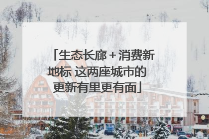生态长廊＋消费新地标 这两座城市的更新有里更有面