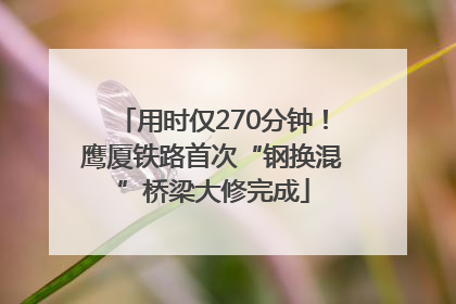 用时仅270分钟！鹰厦铁路首次“钢换混”桥梁大修完成