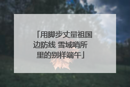 用脚步丈量祖国边防线 雪域哨所里的别样端午