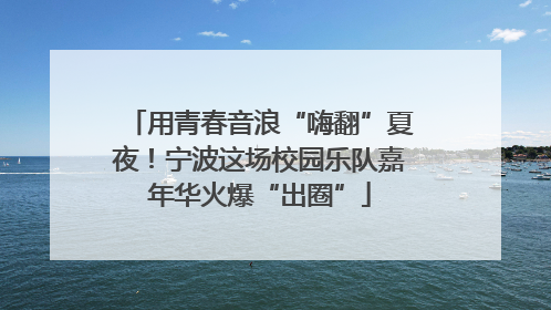 用青春音浪“嗨翻”夏夜！宁波这场校园乐队嘉年华火爆“出圈”