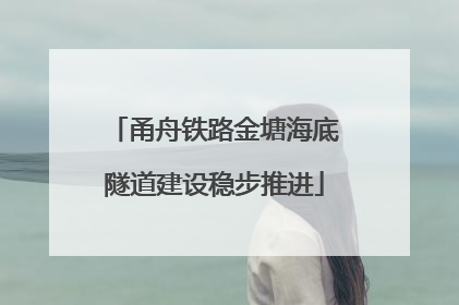 甬舟铁路金塘海底隧道建设稳步推进