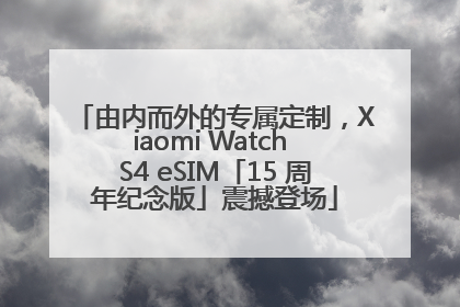 由内而外的专属定制，Xiaomi Watch S4 eSIM「15 周年纪念版」震撼登场