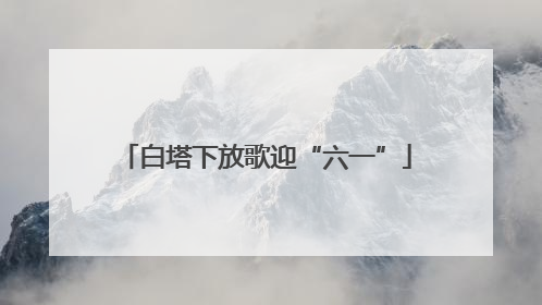 白塔下放歌迎“六一”