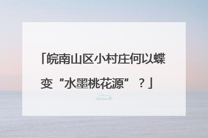 皖南山区小村庄何以蝶变“水墨桃花源”？