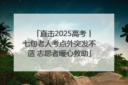 直击2025高考丨七旬老人考点外突发不适 志愿者暖心救助