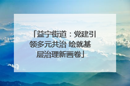 益宁街道：党建引领多元共治 绘就基层治理新画卷