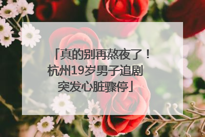 真的别再熬夜了！杭州19岁男子追剧突发心脏骤停