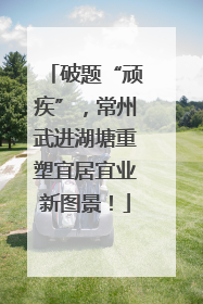 破题“顽疾”，常州武进湖塘重塑宜居宜业新图景！