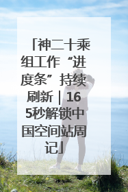 神二十乘组工作“进度条”持续刷新｜165秒解锁中国空间站周记