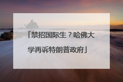 禁招国际生？哈佛大学再诉特朗普政府