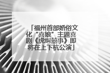 福州首部婚俗文化“喜娘”主题喜剧《虎纠囍事》即将在上下杭公演
