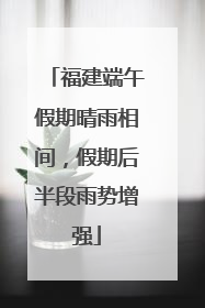 福建端午假期晴雨相间，假期后半段雨势增强