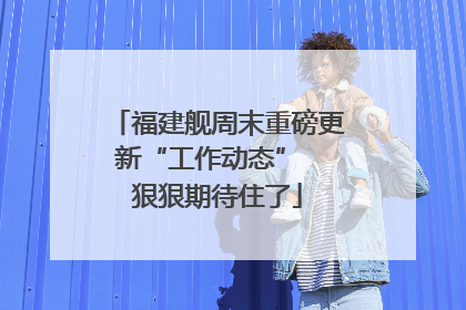 福建舰周末重磅更新“工作动态”  狠狠期待住了