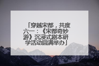 穿越宋都，共度六一：《宋都奇妙游》沉浸式剧本研学活动圆满举办