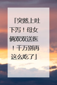 突然上吐下泻！母女俩双双送医！千万别再这么吃了