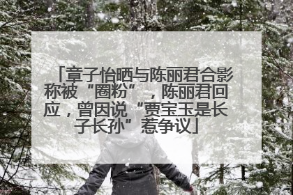 章子怡晒与陈丽君合影称被“圈粉”，陈丽君回应，曾因说“贾宝玉是长子长孙”惹争议