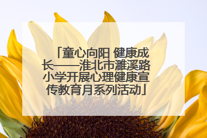 童心向阳 健康成长——淮北市濉溪路小学开展心理健康宣传教育月系列活动