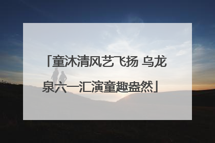 童沐清风艺飞扬 乌龙泉六一汇演童趣盎然