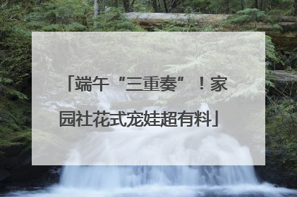 端午“三重奏”！家园社花式宠娃超有料