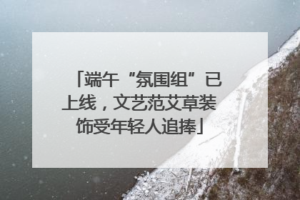 端午“氛围组”已上线，文艺范艾草装饰受年轻人追捧