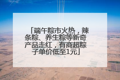 端午粽市火热，辣条粽、养生粽等新奇产品走红，有商超粽子单价低至1元