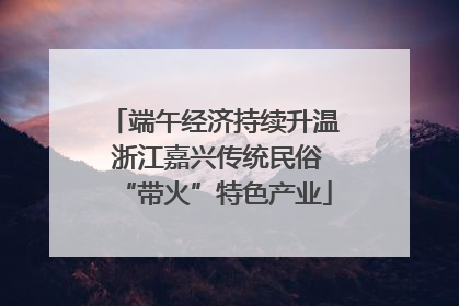 端午经济持续升温 浙江嘉兴传统民俗“带火”特色产业