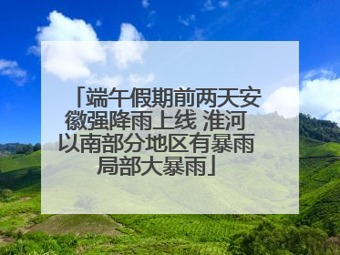端午假期前两天安徽强降雨上线 淮河以南部分地区有暴雨局部大暴雨