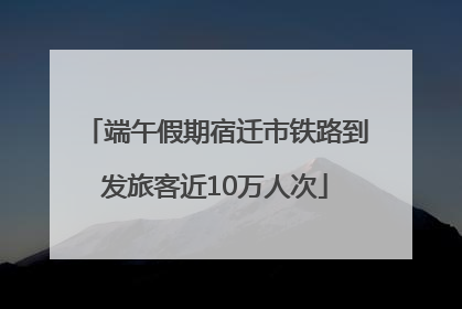端午假期宿迁市铁路到发旅客近10万人次