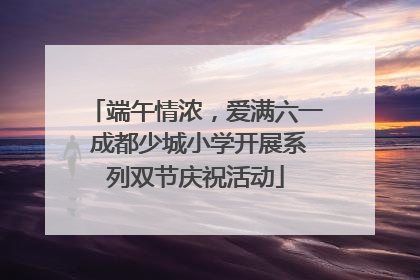端午情浓，爱满六一 成都少城小学开展系列双节庆祝活动