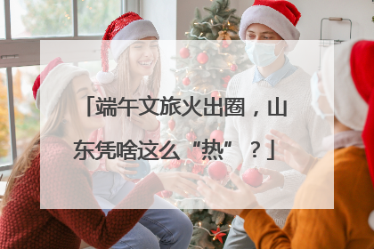 端午文旅火出圈，山东凭啥这么“热”？