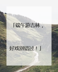 端午游吉林，好戏别错过！
