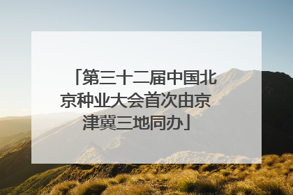 第三十二届中国北京种业大会首次由京津冀三地同办
