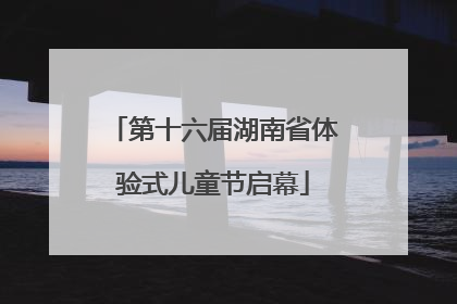 第十六届湖南省体验式儿童节启幕