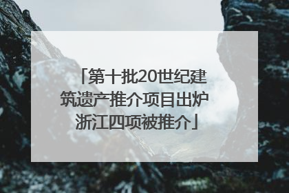 第十批20世纪建筑遗产推介项目出炉 浙江四项被推介