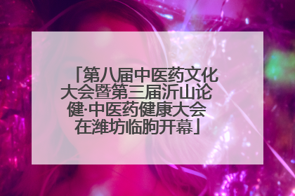 第八届中医药文化大会暨第三届沂山论健·中医药健康大会在潍坊临朐开幕