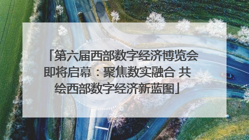 第六届西部数字经济博览会即将启幕：聚焦数实融合 共绘西部数字经济新蓝图