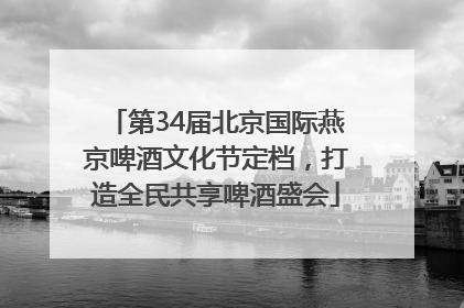 第34届北京国际燕京啤酒文化节定档，打造全民共享啤酒盛会