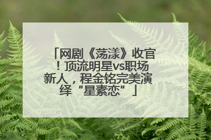 网剧《荡漾》收官！顶流明星vs职场新人，程金铭完美演绎“星素恋”