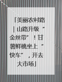 美丽农村路｜山路升级“金丝带”！甘薯鲜桃坐上“快车”，开去大市场