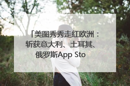 美图秀秀走红欧洲：斩获意大利、土耳其、俄罗斯App Store分类榜第一