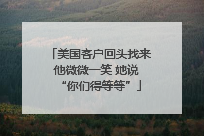 美国客户回头找来 他微微一笑 她说“你们得等等”